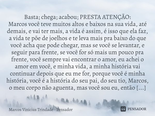 ⁠Basta; chega; acabou; PRESTA ATENÇÃO:
Marcos você teve muitos altos e baixos na sua vida, até demais, e vai ter mais, a vida é assim, é isso que ela faz, a vid... Frase de Marcos Vinícius Trindade - Pensador.