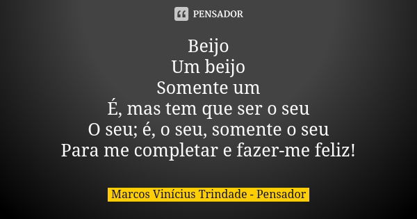 Beijo Um beijo Somente um É, mas tem que ser o seu O seu; é, o seu, somente o seu Para me completar e fazer-me feliz!... Frase de Marcos Vinícius Trindade - Pensador.