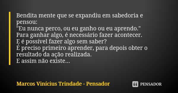 Bendita mente que se expandiu em sabedoria e pensou: "Eu nunca perco, ou eu ganho ou eu aprendo." Para ganhar algo, é necessário fazer acontecer. E é ... Frase de Marcos Vinícius Trindade - Pensador.