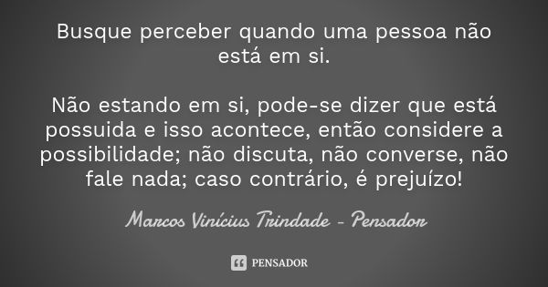 Busque perceber quando uma pessoa não está em si. Não estando em si, pode-se dizer que está possuida e isso acontece, então considere a possibilidade; não discu... Frase de Marcos Vinícius Trindade - Pensador.