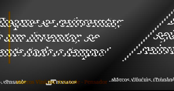 Busque se reinventar, seja um inventor, se reinvente todo o tempo!... Frase de Marcos Vinícius Trindade - Pensador.
