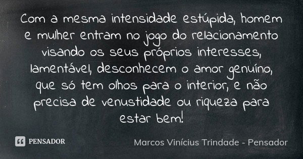 Com a mesma intensidade estúpida, homem e mulher entram no jogo do relacionamento visando os seus próprios interesses, lamentável, desconhecem o amor genuíno, q... Frase de Marcos Vinícius Trindade - Pensador.