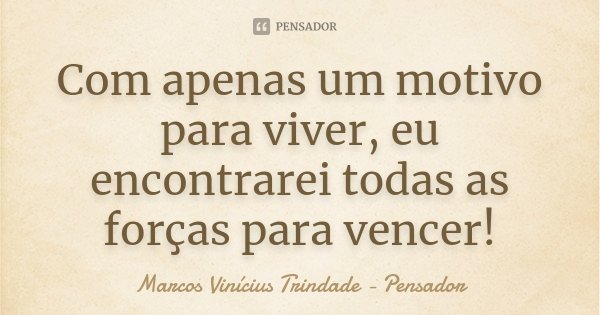 Com apenas um motivo para viver, eu encontrarei todas as forças para vencer!... Frase de Marcos Vinícius Trindade - Pensador.
