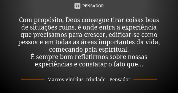 Com propósito, Deus consegue tirar coisas boas de situações ruins, é onde entra a experiência que precisamos para crescer, edificar-se como pessoa e em todas as... Frase de Marcos Vinícius Trindade - Pensador.