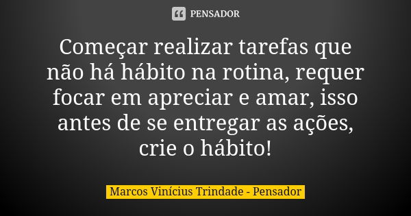 Começar realizar tarefas que não há hábito na rotina, requer focar em apreciar e amar, isso antes de se entregar as ações, crie o hábito!... Frase de Marcos Vinícius Trindade - Pensador.