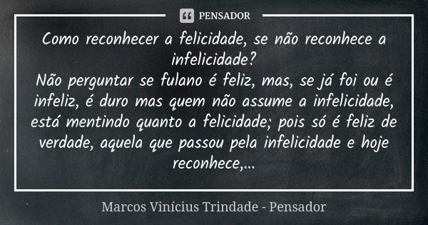 Como reconhecer a felicidade, se não reconhece a infelicidade? Não perguntar se fulano é feliz, mas, se já foi ou é infeliz, é duro mas quem não assume a infeli... Frase de Marcos Vinícius Trindade - Pensador.