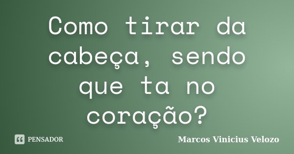 Como tirar da cabeça, sendo que ta no coração?... Frase de Marcos Vinicius Velozo.