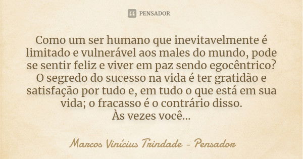 Como um ser humano que inevitavelmente é limitado e vulnerável aos males do mundo, pode se sentir feliz e viver em paz sendo egocêntrico? O segredo do sucesso n... Frase de Marcos Vinícius Trindade - Pensador.