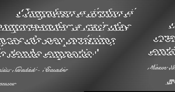 Complexo e árduo é compreender a raiz das crenças do seu próximo, então tenha empatia!... Frase de Marcos Vinícius Trindade - Pensador.