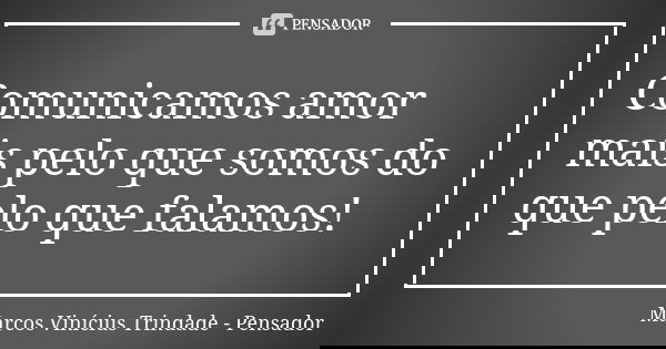Comunicamos amor mais pelo que somos do que pelo que falamos!... Frase de Marcos Vinícius Trindade - Pensador.