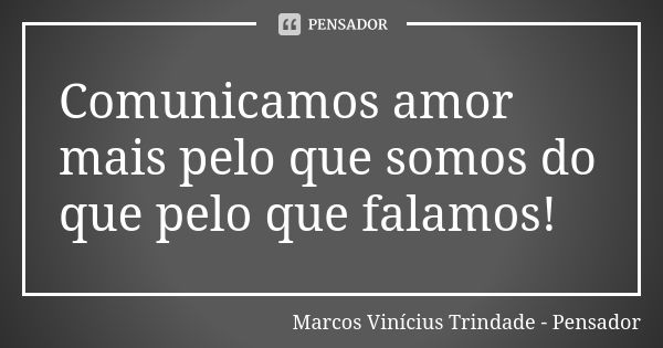 Comunicamos amor mais pelo que somos do que pelo que falamos!... Frase de Marcos Vinícius Trindade - Pensador.