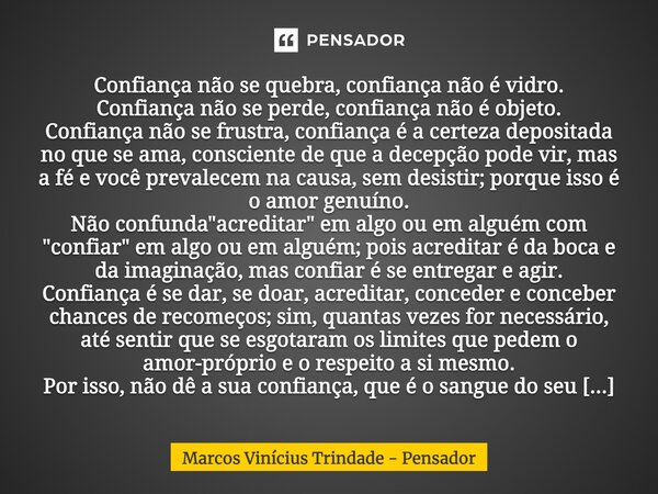 Confiança não se quebra, confiança não é vidro. Confiança não se perde, confiança não é objeto. Confiança não se frustra, confiança é a certeza depositada no qu... Frase de Marcos Vinícius Trindade - Pensador.