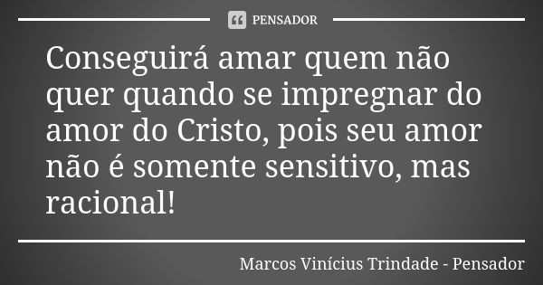 Conseguirá amar quem não quer quando se impregnar do amor do Cristo, pois seu amor não é somente sensitivo, mas racional!... Frase de Marcos Vinícius Trindade - Pensador.