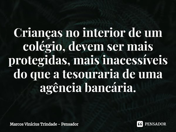 ⁠Crianças no interior de um colégio, devem ser mais protegidas, mais inacessíveis do que a tesouraria de uma agência bancária.... Frase de Marcos Vinícius Trindade - Pensador.