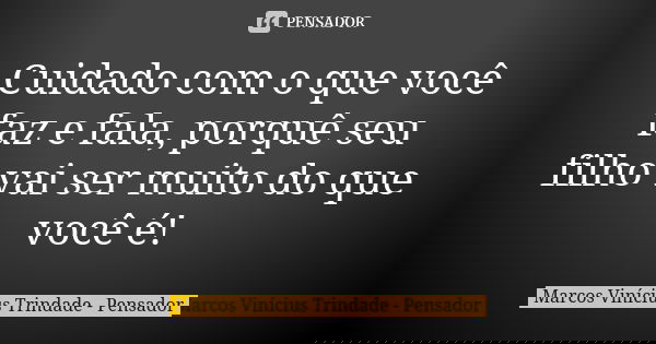 Cuidado com o que você faz e fala, porquê seu filho vai ser muito do que você é!... Frase de Marcos Vinícius Trindade - Pensador.