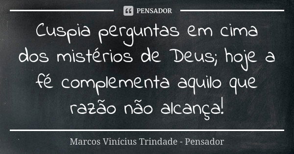 Cuspia perguntas em cima dos mistérios de Deus; hoje a fé complementa aquilo que razão não alcança!... Frase de Marcos Vinícius Trindade - Pensador.