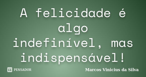 A felicidade é algo indefinível, mas indispensável!... Frase de Marcos Vinicius da Silva.