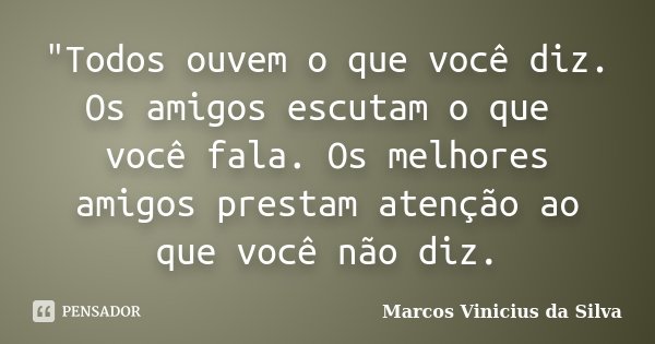 "Todos ouvem o que você diz. Os amigos escutam o que você fala. Os melhores amigos prestam atenção ao que você não diz.... Frase de Marcos Vinicius da Silva.