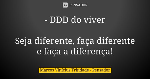 - DDD do viver Seja diferente, faça diferente e faça a diferença!... Frase de Marcos Vinícius Trindade - Pensador.