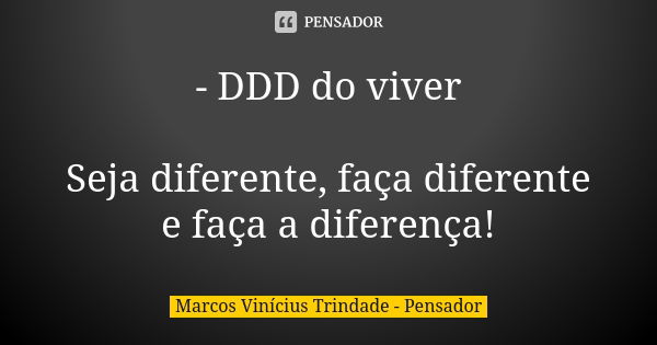 - DDD do viver Seja diferente, faça diferente e faça a diferença!... Frase de Marcos Vinícius Trindade - Pensador.