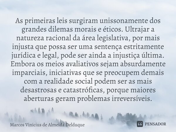 ⁠As primeiras leis surgiram unissonamente dos grandes dilemas morais e éticos. Ultrajar a natureza racional da área legislativa, por mais injusta que possa ser ... Frase de Marcos Vinícius de Almeida Delduque.