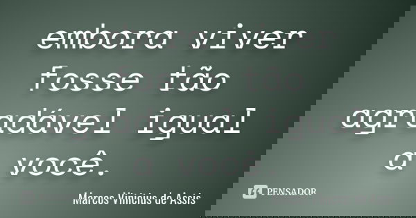 embora viver fosse tão agradável igual a você.... Frase de Marcos Vinicius de Assis.