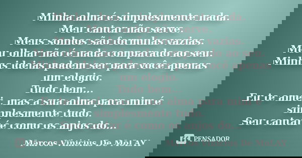 Minha alma é simplesmente nada. Meu cantar não serve. Meus sonhos são formulas vazias. Meu olhar não é nada comparado ao seu. Minhas ideias podem ser para você ... Frase de Marcos Vinicius De MoLay.
