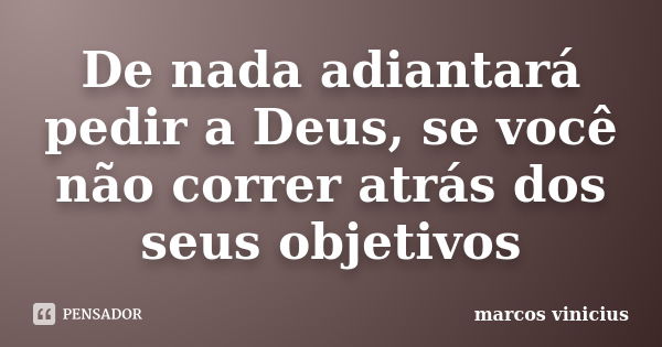 De nada adiantará pedir a Deus, se você não correr atrás dos seus objetivos... Frase de Marcos vinicius.