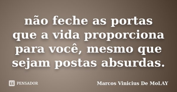 não feche as portas que a vida proporciona para você, mesmo que sejam postas absurdas.... Frase de Marcos Vinicius De Molay.