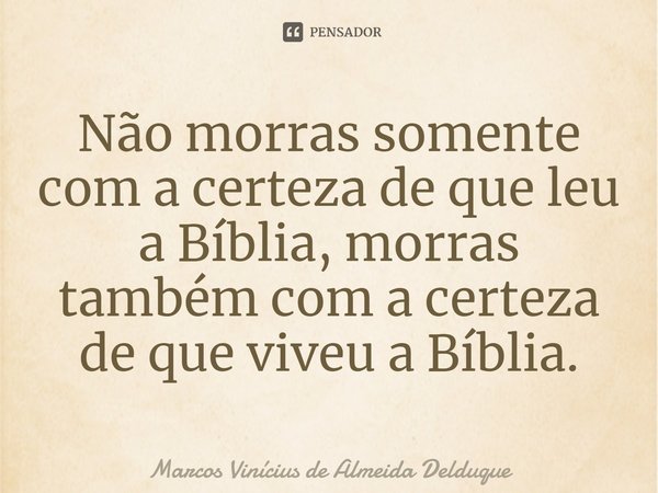 ⁠Não morras somente com a certeza de que leu a Bíblia, morras também com a certeza de que viveu a Bíblia.... Frase de Marcos Vinícius de Almeida Delduque.