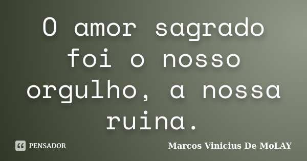 O amor sagrado foi o nosso orgulho, a nossa ruina.... Frase de Marcos Vinicius De MoLay.