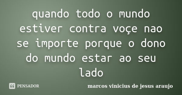 quando todo o mundo estiver contra voçe nao se importe porque o dono do mundo estar ao seu lado... Frase de marcos vinicius de jesus araujo.