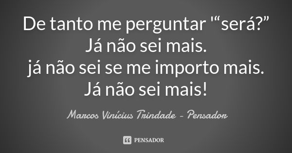 De tanto me perguntar '“será?” Já não sei mais. já não sei se me importo mais. Já não sei mais!... Frase de Marcos Vinícius Trindade - Pensador.