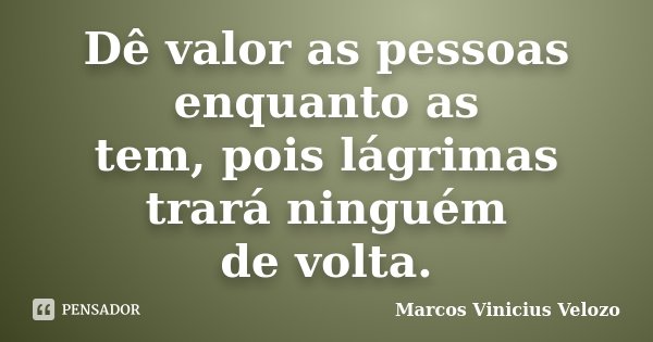Dê valor as pessoas enquanto as tem, pois lágrimas trará ninguém de volta.... Frase de Marcos Vinicius Velozo.