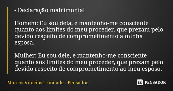 - Declaração matrimonial Homem: Eu sou dela, e mantenho-me consciente quanto aos limites do meu proceder, que prezam pelo devido respeito de comprometimento a m... Frase de Marcos Vinícius Trindade - Pensador.