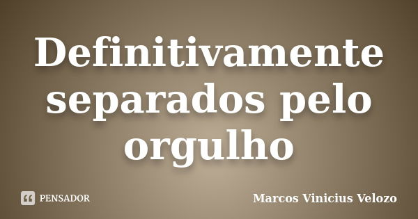 Definitivamente separados pelo orgulho... Frase de Marcos Vinicius Velozo.