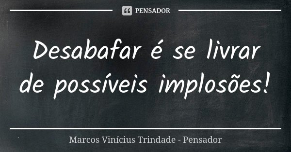 Desabafar é se livrar de possíveis implosões!... Frase de Marcos Vinícius Trindade - Pensador.