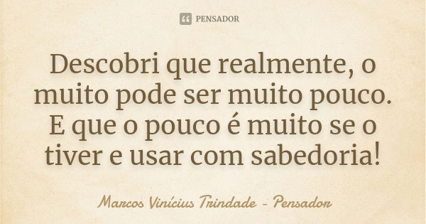 Descobri que realmente, o muito pode ser muito pouco. E que o pouco é muito se o tiver e usar com sabedoria!... Frase de Marcos Vinícius Trindade - Pensador.