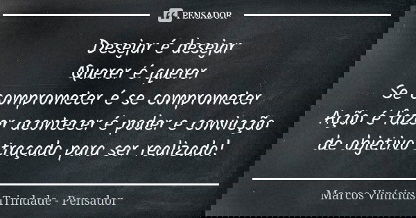 Desejar é desejar Querer é querer Se comprometer é se comprometer Ação é fazer acontecer é poder e convicção de objetivo traçado para ser realizado!... Frase de Marcos Vinícius Trindade - Pensador.