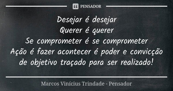 Desejar é desejar Querer é querer Se comprometer é se comprometer Ação é fazer acontecer é poder e convicção de objetivo traçado para ser realizado!... Frase de Marcos Vinícius Trindade - Pensador.