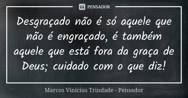 Desgraçado não é só aquele que não é engraçado, é também aquele que está fora da graça de Deus; cuidado com o que diz!... Frase de Marcos Vinícius Trindade - Pensador.