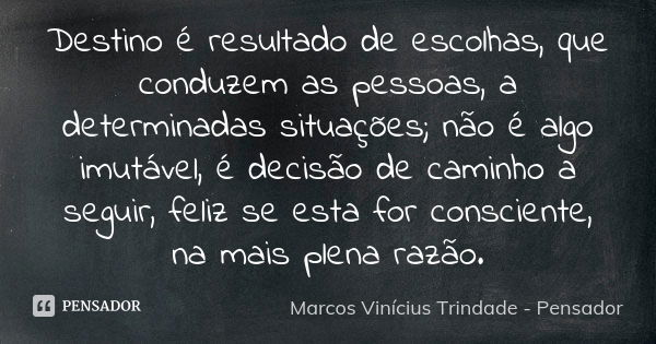 Destino é resultado de escolhas, que conduzem as pessoas, a determinadas situações; não é algo imutável, é decisão de caminho a seguir, feliz se esta for consci... Frase de Marcos Vinícius Trindade - Pensador.