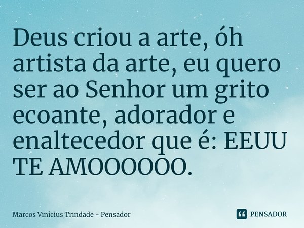 ⁠Deus criou a arte, óh artista da arte, eu quero ser ao Senhor um grito ecoante, adorador e enaltecedor que é: EEUU TE AMOOOOOO.... Frase de Marcos Vinícius Trindade - Pensador.