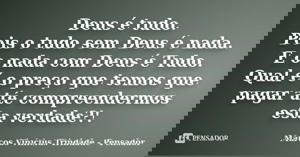 Deus é tudo. Pois o tudo sem Deus é nada. E o nada com Deus é Tudo. Qual é o preço que temos que pagar até compreendermos esta verdade?!... Frase de Marcos Vinícius Trindade - Pensador.
