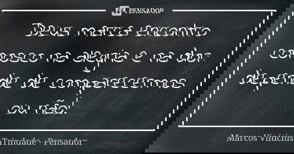 Deus marca encontro conosco na alegria e na dor: depende de comparecermos ou não!... Frase de Marcos Vinícius Trindade - Pensador.