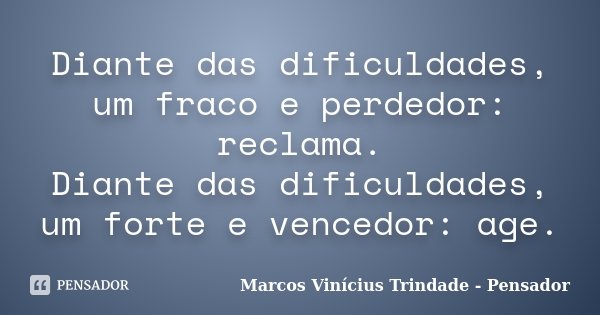 Diante das dificuldades, um fraco e perdedor: reclama. Diante das dificuldades, um forte e vencedor: age.... Frase de Marcos Vinícius Trindade - Pensador.