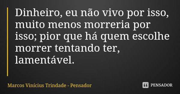 Dinheiro, eu não vivo por isso, muito menos morreria por isso; pior que há quem escolhe morrer tentando ter, lamentável.... Frase de Marcos Vinícius Trindade - Pensador.