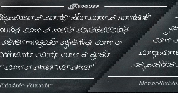 Dispenso a sorte; fico com a vontade genuína, com a meta estabelecida, com a determinação objetiva, com o comprometimento certo, com a ação na prática e com o a... Frase de Marcos Vinícius Trindade - Pensador.