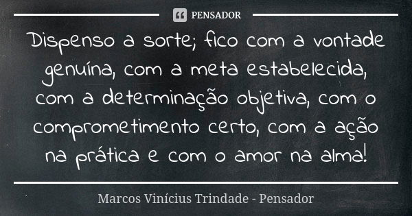 Dispenso a sorte; fico com a vontade genuína, com a meta estabelecida, com a determinação objetiva, com o comprometimento certo, com a ação na prática e com o a... Frase de Marcos Vinícius Trindade - Pensador.