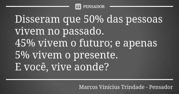 Disseram que 50% das pessoas vivem no passado. 45% vivem o futuro; e apenas 5% vivem o presente. E você, vive aonde?... Frase de Marcos Vinícius Trindade - Pensador.